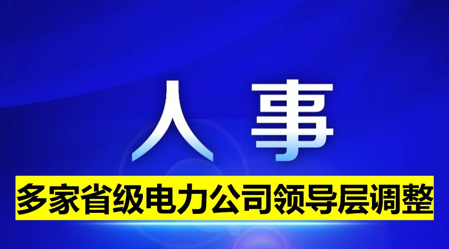 多家省級電力公司領(lǐng)導(dǎo)層調(diào)整！