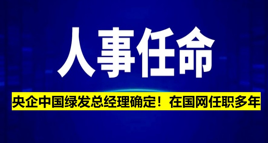 央企中國(guó)綠發(fā)總經(jīng)理確定！在國(guó)網(wǎng)任職多年